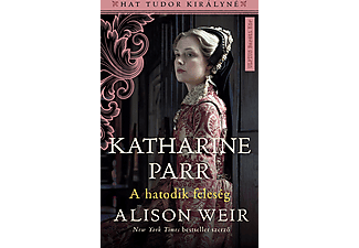 Alison Weir - Katharine Parr - A hatodik feleség