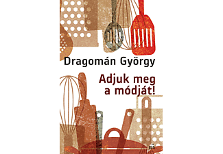Dragomán György - Adjuk meg a módját! - írások főzésről és evésről