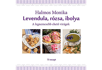 Halmos Mónika - Levendula, rózsa, ibolya - A legnemesebb ehető virágok