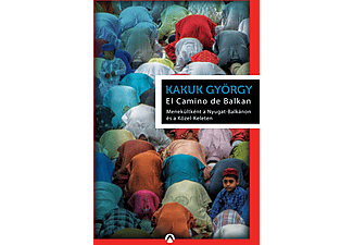 Kakuk György - El Camino de Balkan - Menekültként a Nyugat-Balkánon és a Közel-Keleten