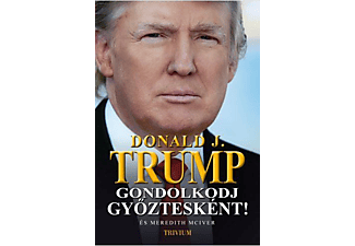 Donald J. Trump, Meredith Mclever - Gondolkodj győztesként! - Kötetlen tanulás az üzlet és az élet iskolájában