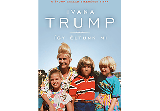 Ivana Trump - Így éltünk mi: A Trump család sikerének titka