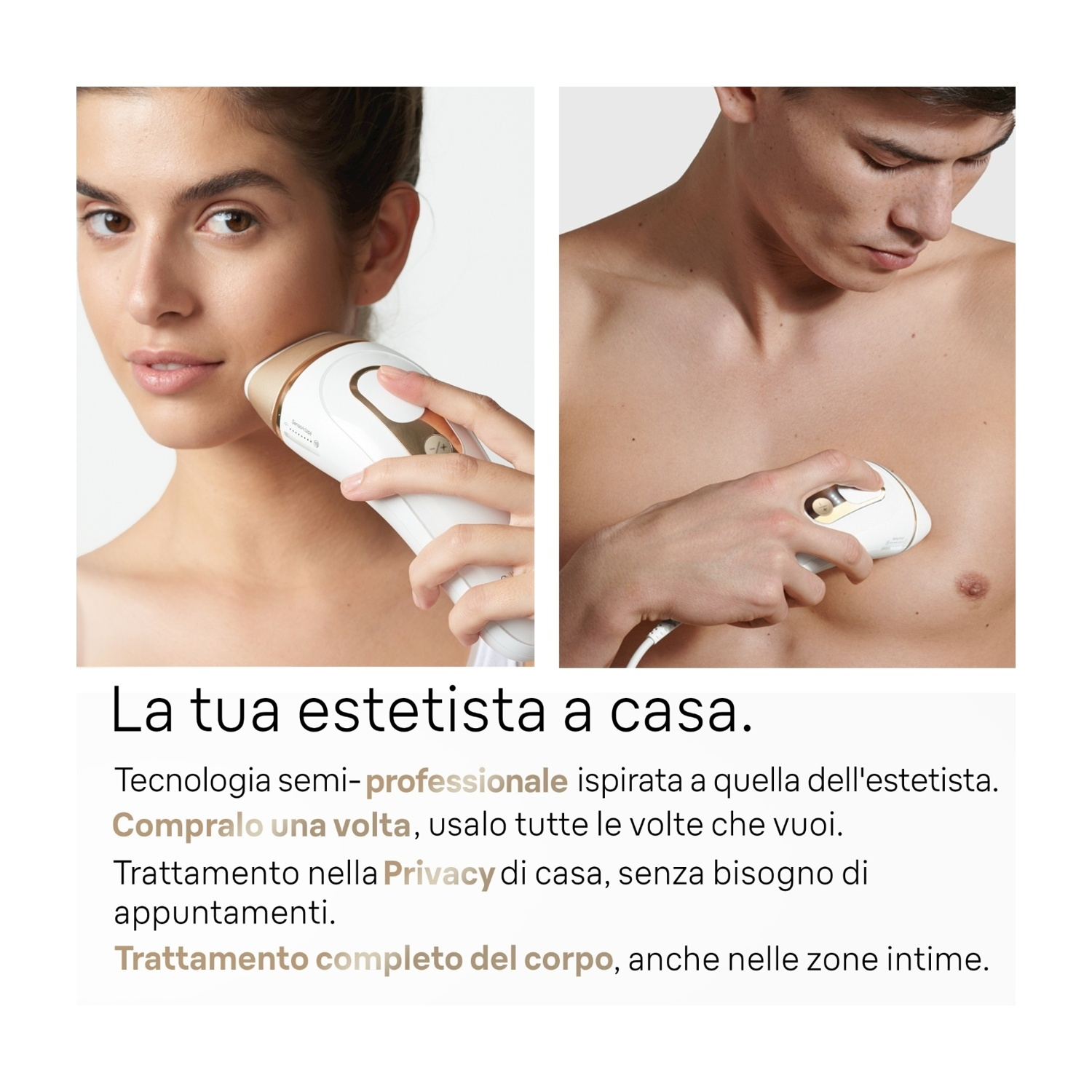 Donna usa dispositivo depilazione Braun sul viso, uomo lo usa sul petto. Testo: La tua estetista a casa. Tecnologia semi-professionale.