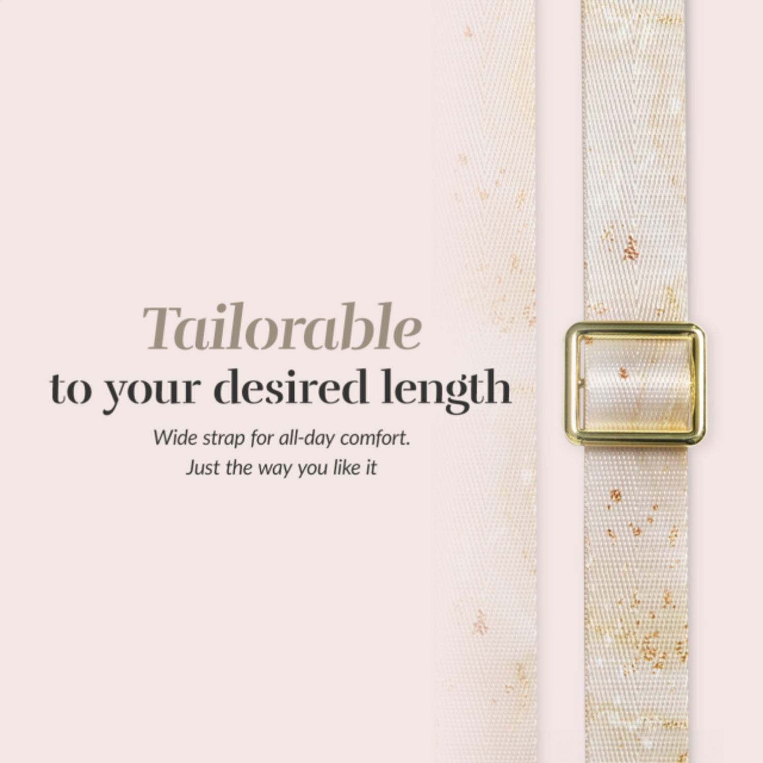Text on cream strap. Text: Tailorable to your desired length. Wide strap for comfort.
