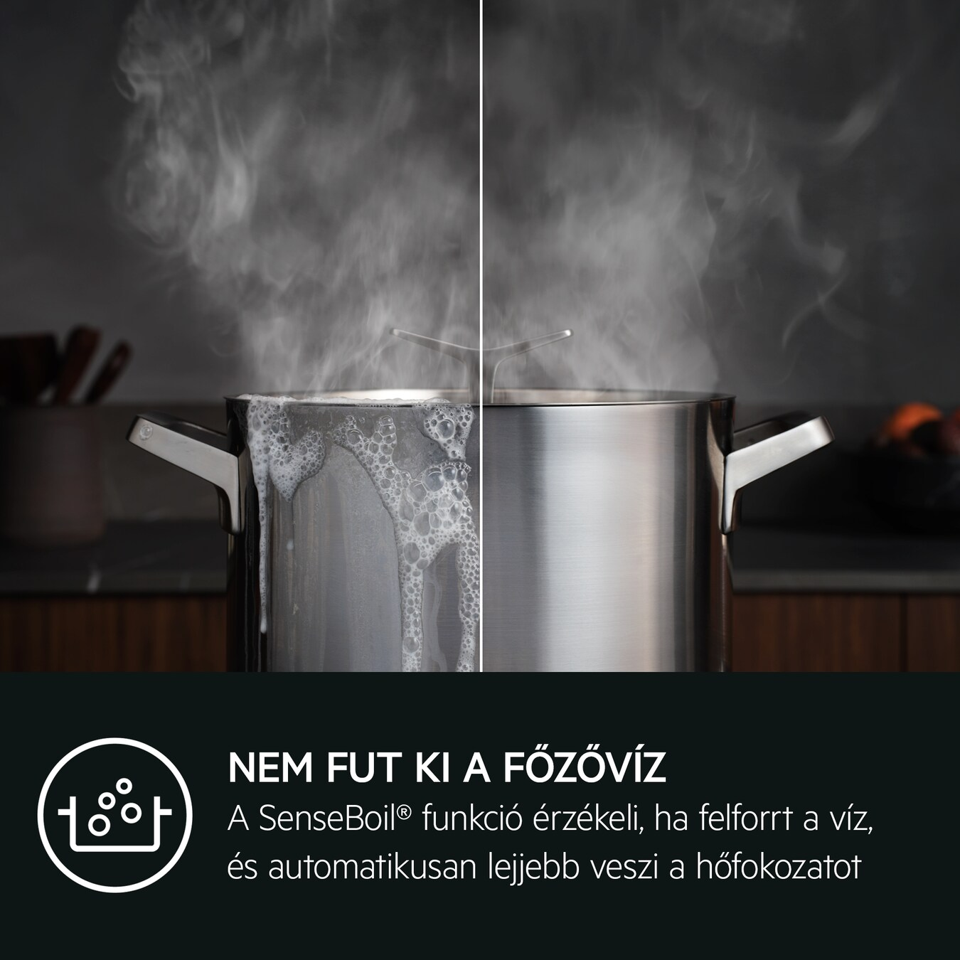 Egy fazék forrásban lévő vízzel, fele túlcsorduló habbal. Szöveg: A víz nem forr ki. A SenseBoil® funkció érzékeli, ha forr.