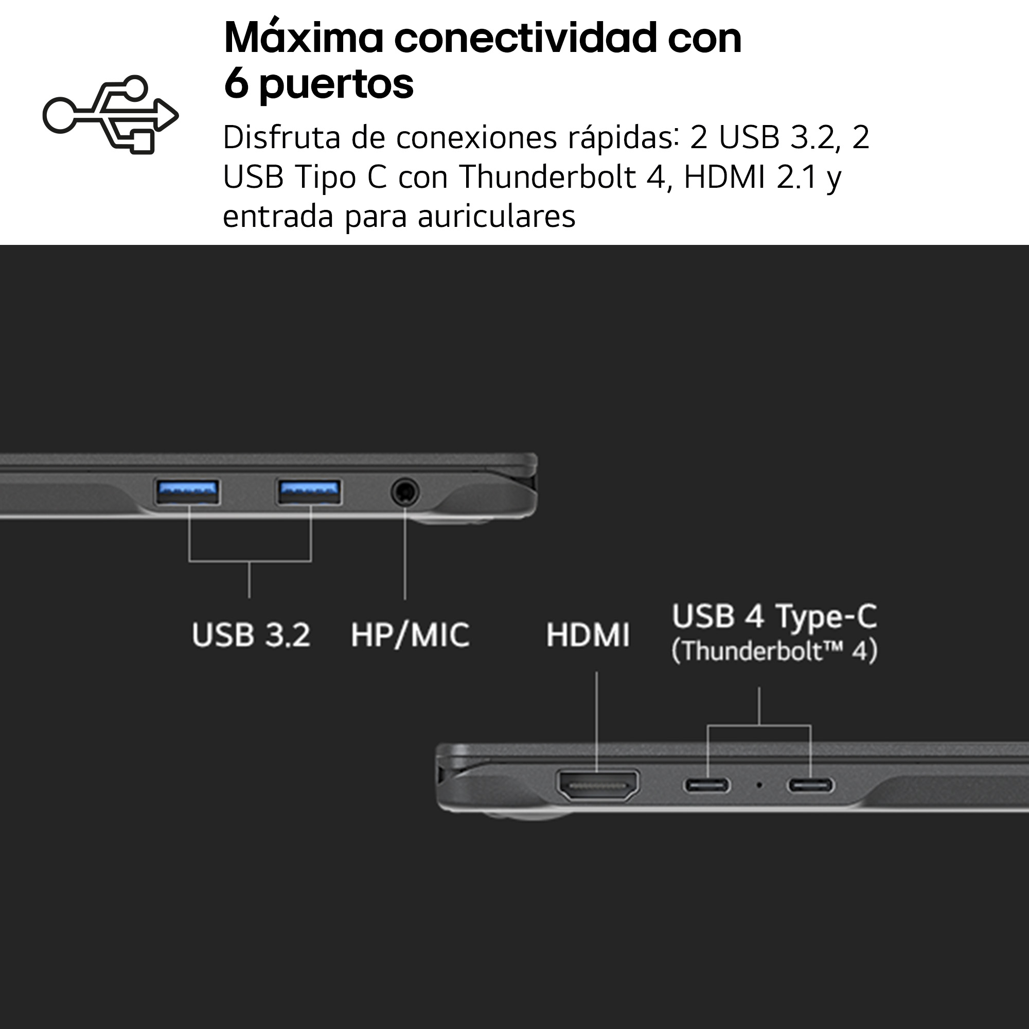Máxima conectividad con 6 puertos Disfruta de conexiones rápidas: 2 USB 3.2, 2 USB Tipo C con Thunderbolt 4, HDMI 2.1 y entrada para auriculares.