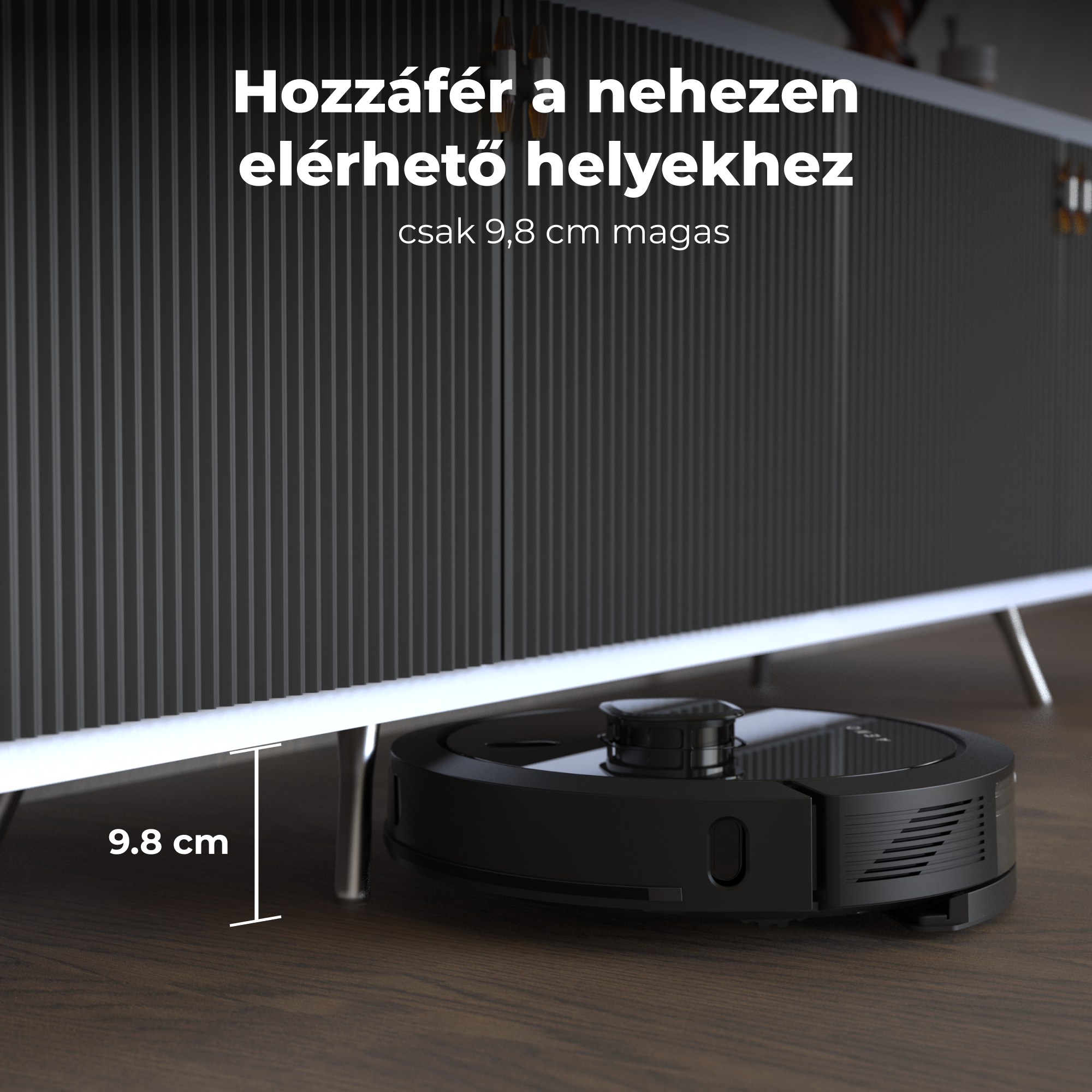 Fekete robot porszívó egy fekete szekrény alatt. A szöveg: 'Hozzáférés a nehezen elérhető helyekhez, csak 9,8 cm magas.'