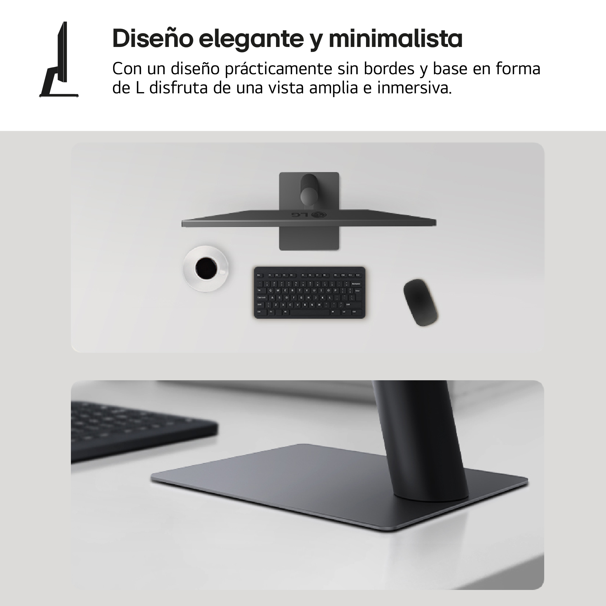Diseño elegante y minimalista. Con un diseño prácticamente sin bordes y base en forma de L disfruta de una vista amplia e inmersiva.