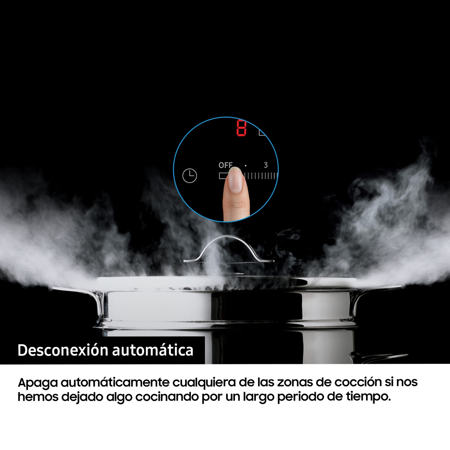 Desconexión automática
Apaga automáticamente cualquiera de las zonas de cocción si nos hemos dejado algo cocinando por un largo periodo de tiempo.