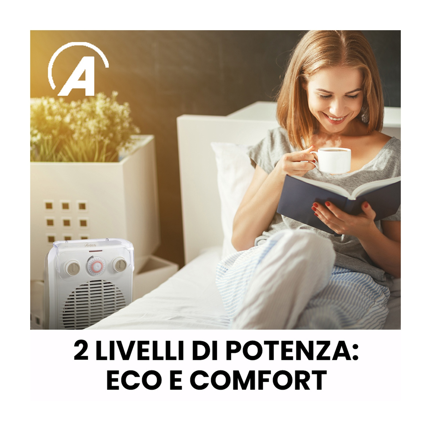 Donna a letto legge, tiene caffè, sorride. Termoventilatore bianco e pianta. Testo: 2 livelli di potenza: eco e comfort.