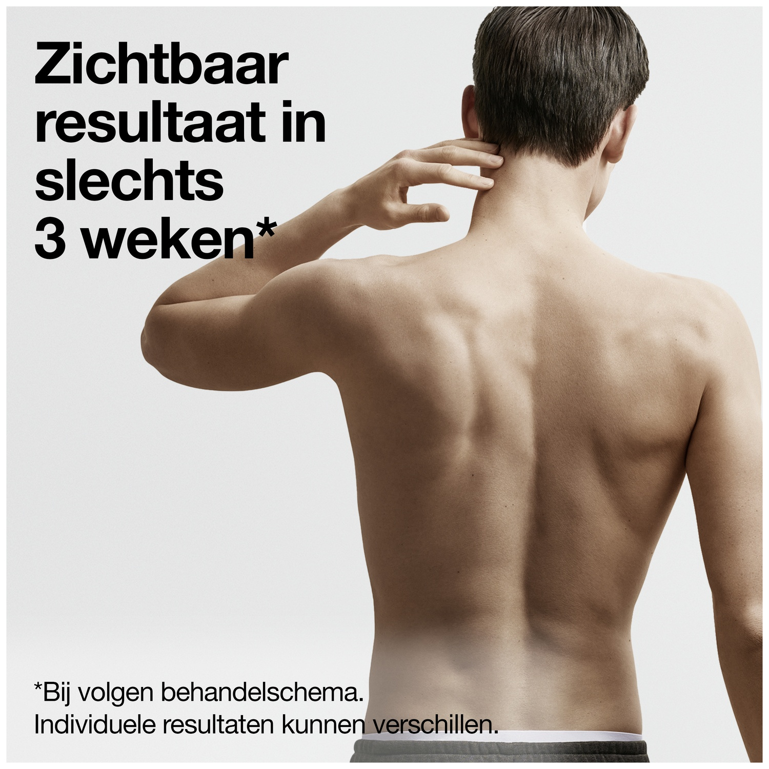 De blote rug van een man wordt getoond, met zijn hand op zijn nek. De tekst in het Nederlands luidt: 'Zichtbare resultaten in slechts 3 weken'.