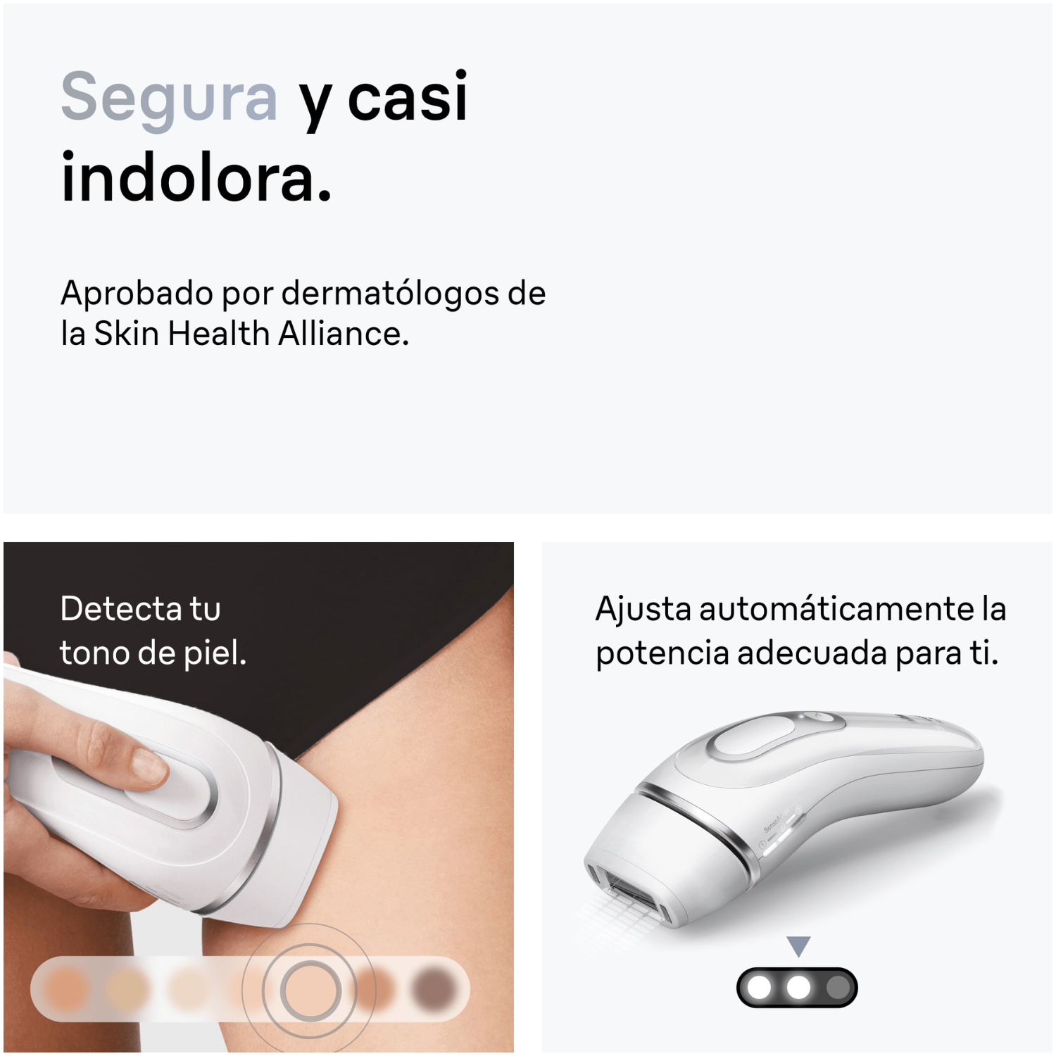 Segura y casi indolora. Aprobado por dermatólogos de la Skin Health Alliance. Detecta tu tono de piel. Ajusta automáticamente la potencia adecuada