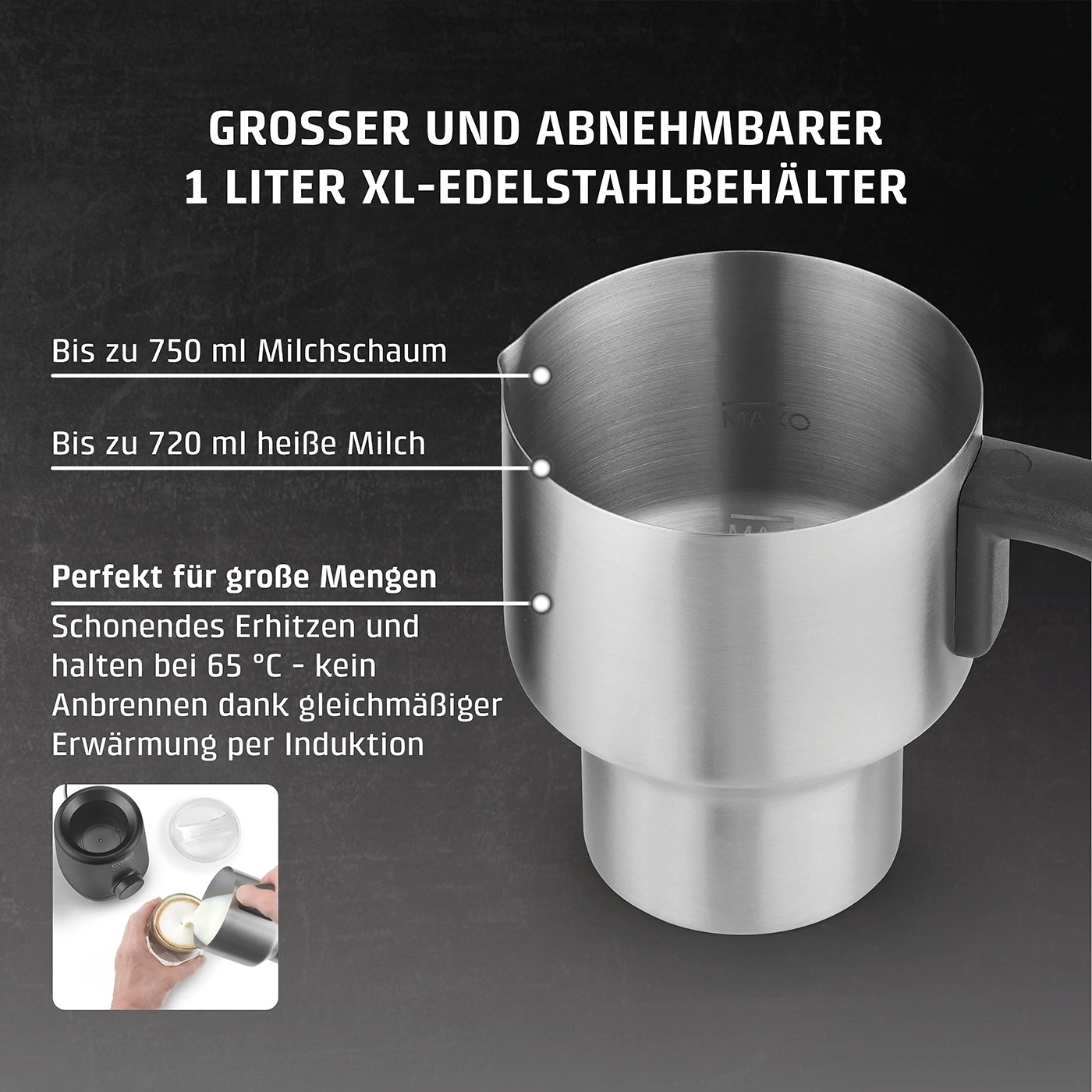 Großer XL-Edelstahlbehälter: Bis zu 750ml Milchschaum, 720ml Milch. Induktionsfähig.
