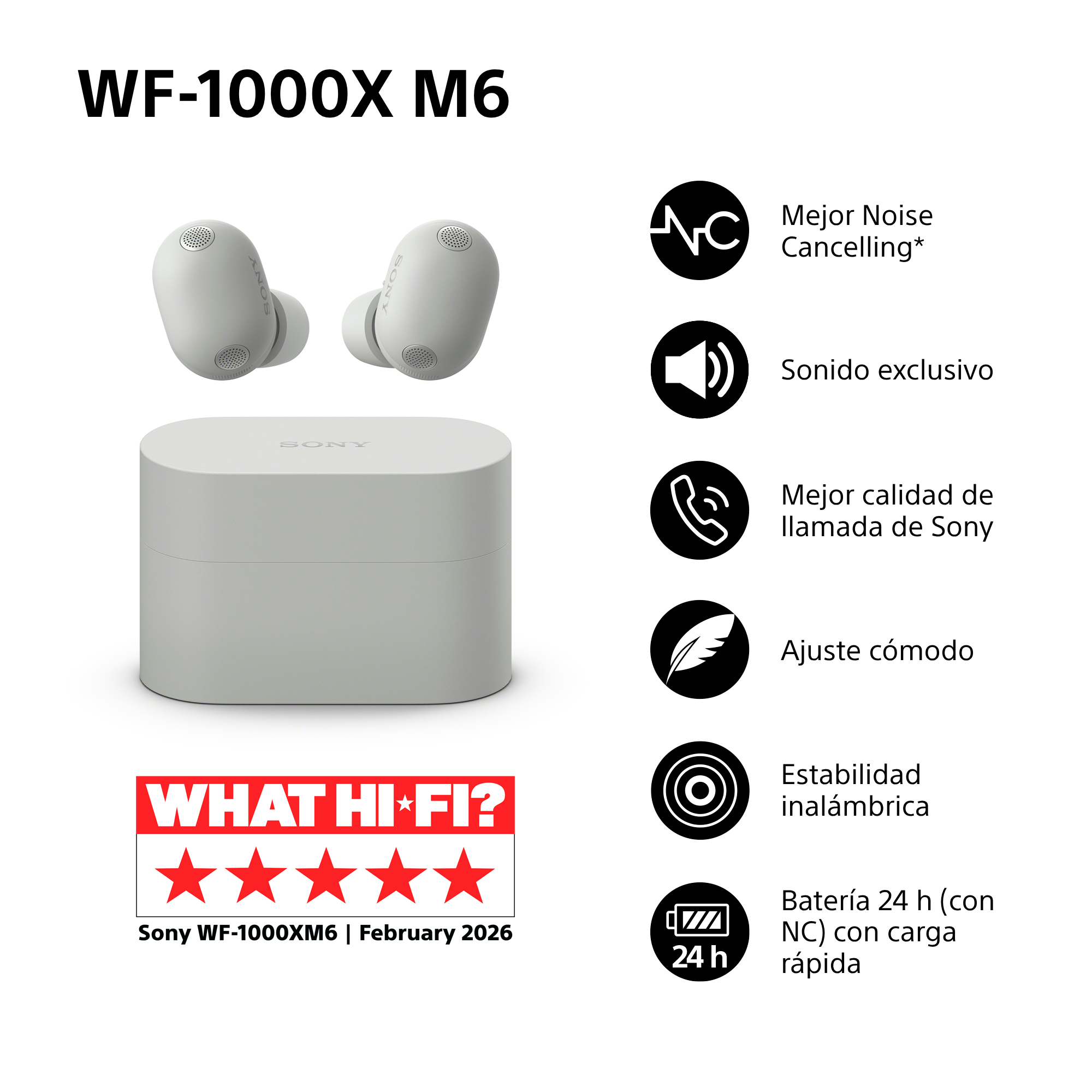 WF-1000X M6. Mejor Noise Cancelling*, Sonido exclusivo, Mejor calidad de llamada de Sony, Ajuste cómodo, Estabilidad inalámbrica y Batería 24 h (con NC) con carga rápida. WHAT HI-FI?. Sony WF-1000XM6 | February 2026.