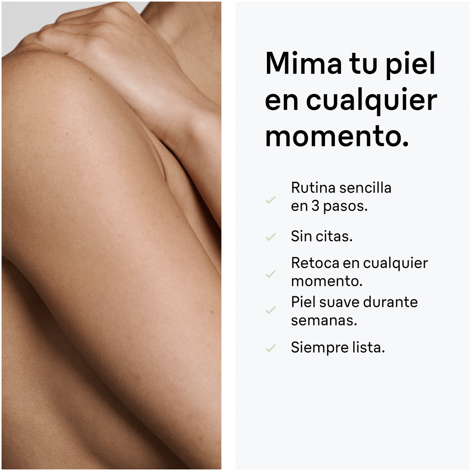 Mima tu piel en cualquier momento. Rutina sencilla en 3 pasos. Sin citas. Retoca en cualquier momento.  Piel suave durante semanas. Siempre lista. 