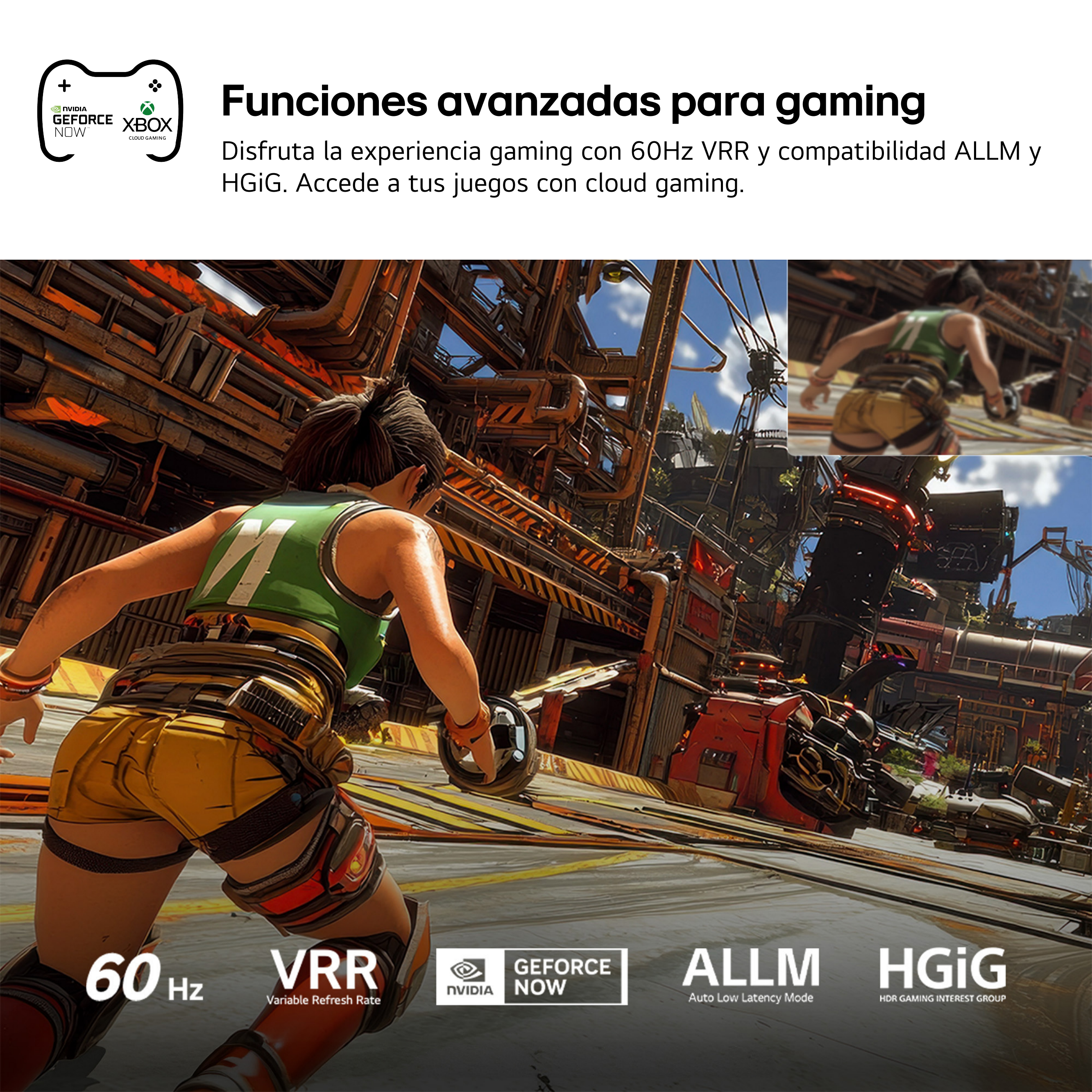 Funciones avanzadas para gaming. Disfruta la experiencia gaming con 60Hz VRR y compatibilidad ALLM y HGiG. Accede a tus juegos con cloud gaming.