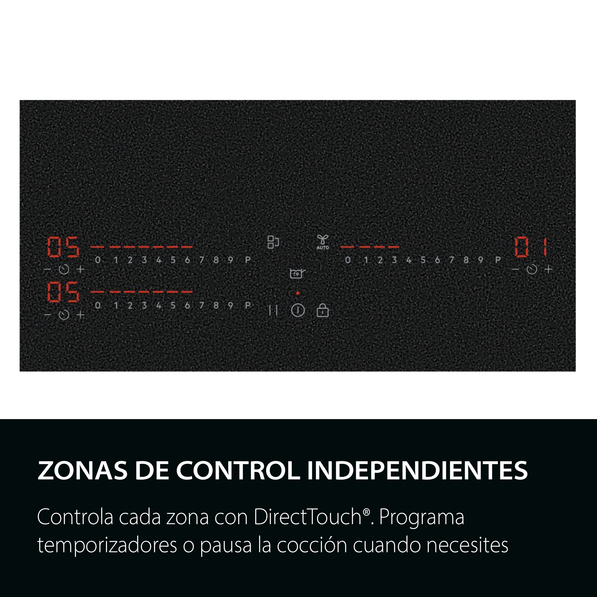 ZONAS DE CONTROL INDEPENDIENTES
Controla cada zona con DirectTouch®. Programa temporizadores o pausa la cocción cuando necesites
