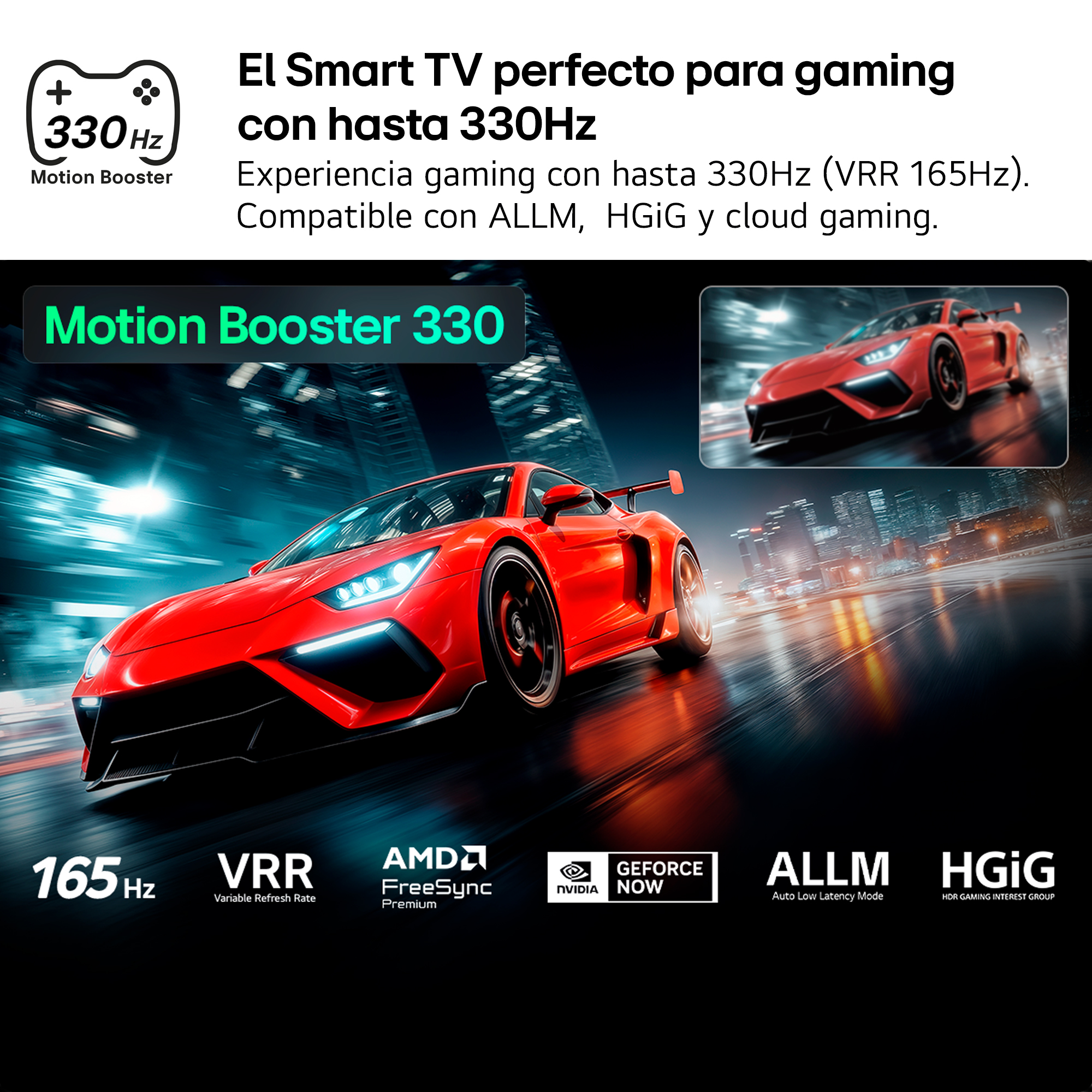 El Smart TV perfecto para gaming con hasta 330Hz. Experiencia gaming con hasta 330Hz (VRR 165Hz). Compatible con ALLM, HGiG y cloud gaming.