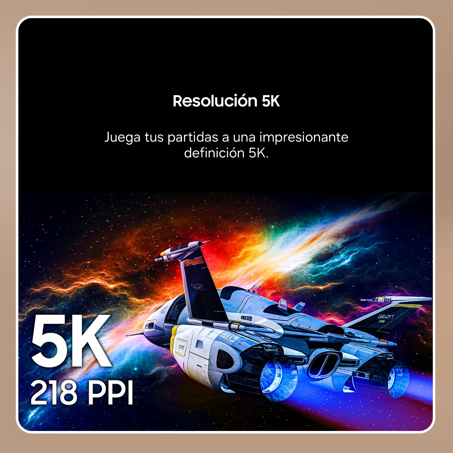Resolución 5K. Juega tus partidas a una impresionante definición 5K. 5K 218 PPI