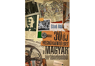 Bánó Attila - 30 új meghökkentő eset a magyar történelemből