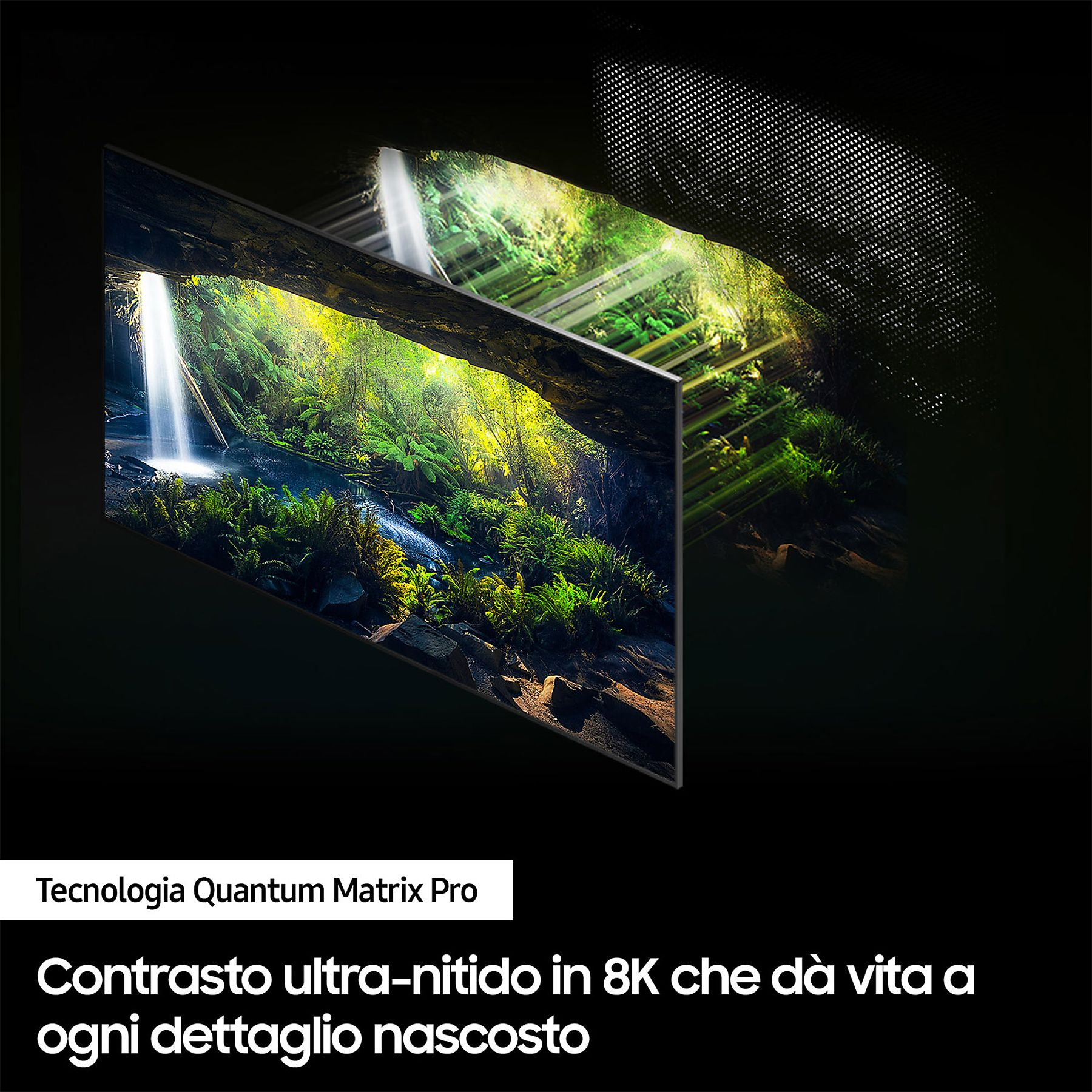 Uno schermo TV mostra una scena di cascata. Testo: Contrasto ultra nitido in 8K dà vita a ogni dettaglio nascosto.