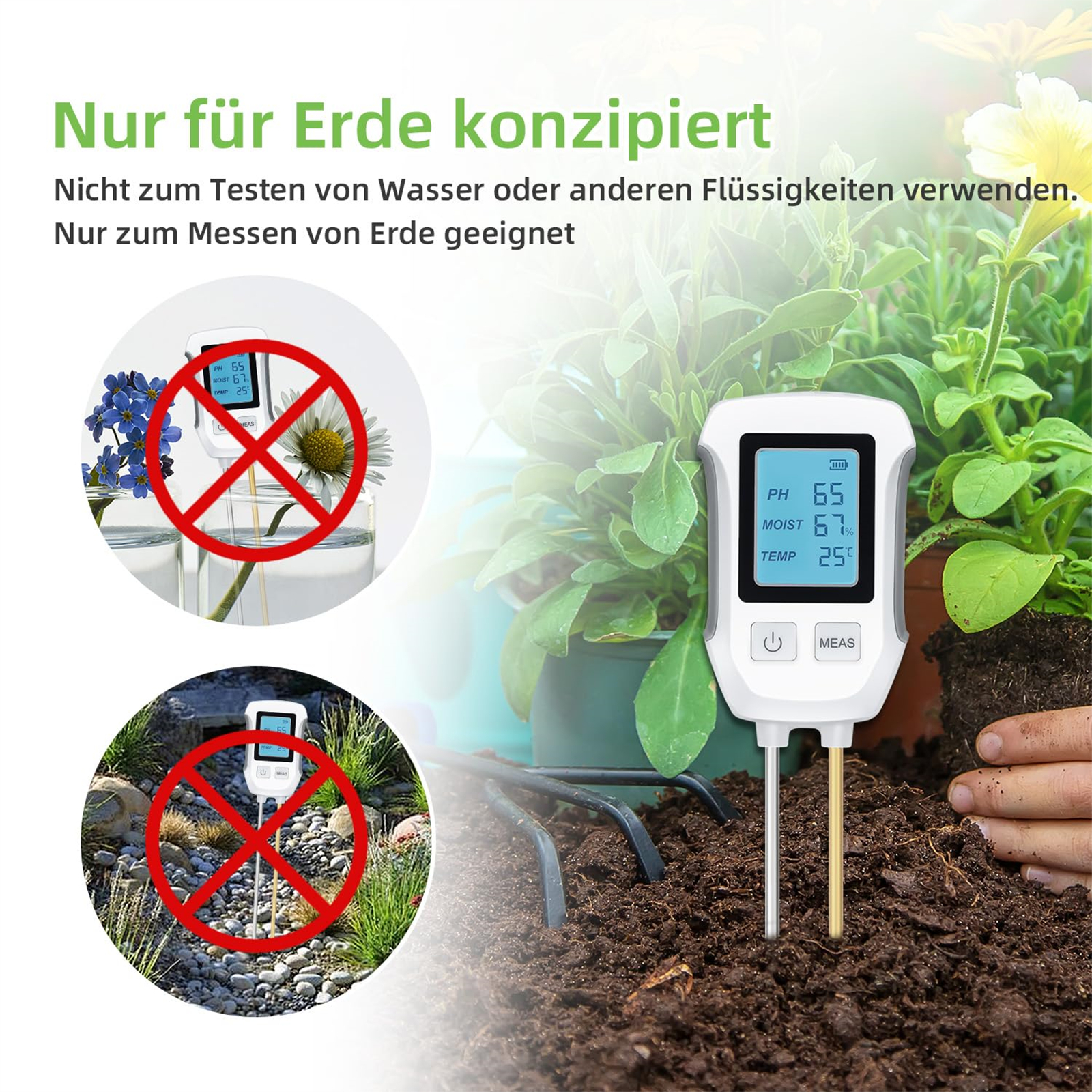 Ein Bodenmessgerät ist nur für die Verwendung mit Erde bestimmt. Nicht für Wasser oder andere Flüssigkeiten.