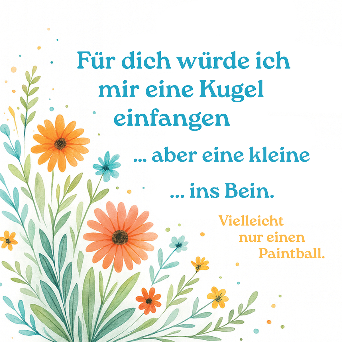 Eine florale Grußkarte mit Text auf Deutsch. Blumen in Orange, Blau und Gelb, mit grünen Blättern. Text: Ich würde eine Kugel für dich fangen.