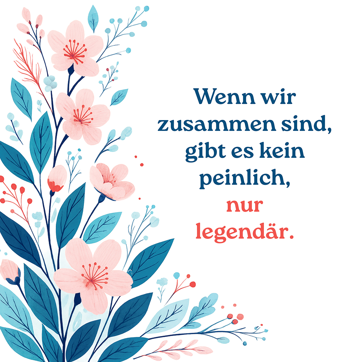 Blumendesign mit rosa Blüten, blauen Blättern und Text auf Deutsch: 'Wenn wir zusammen sind, gibt es kein peinlich, nur legendär.'