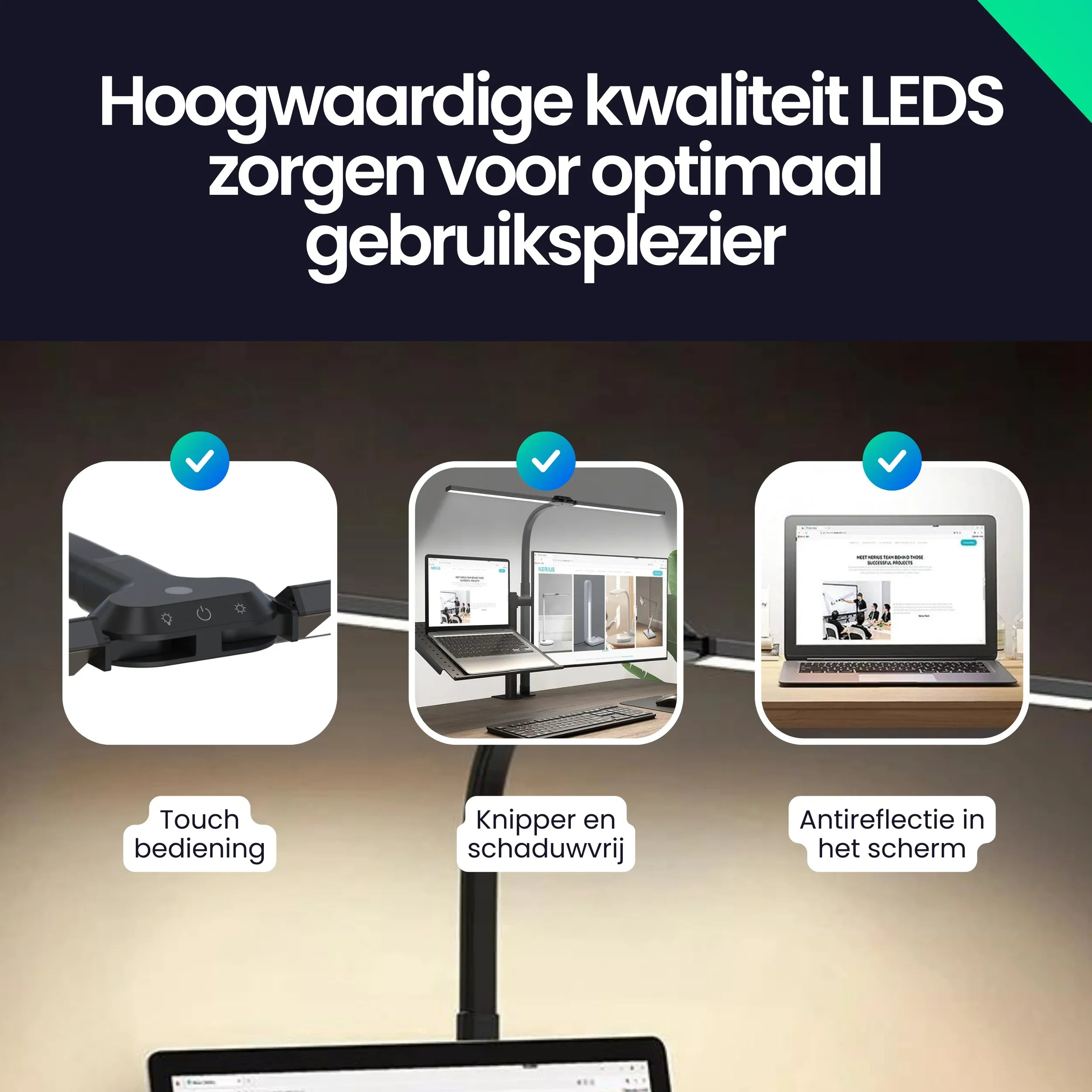 Hoogwaardige LED's voor optimale gebruikerservaring: touch bediening, flikkervrij en anti-reflectie.