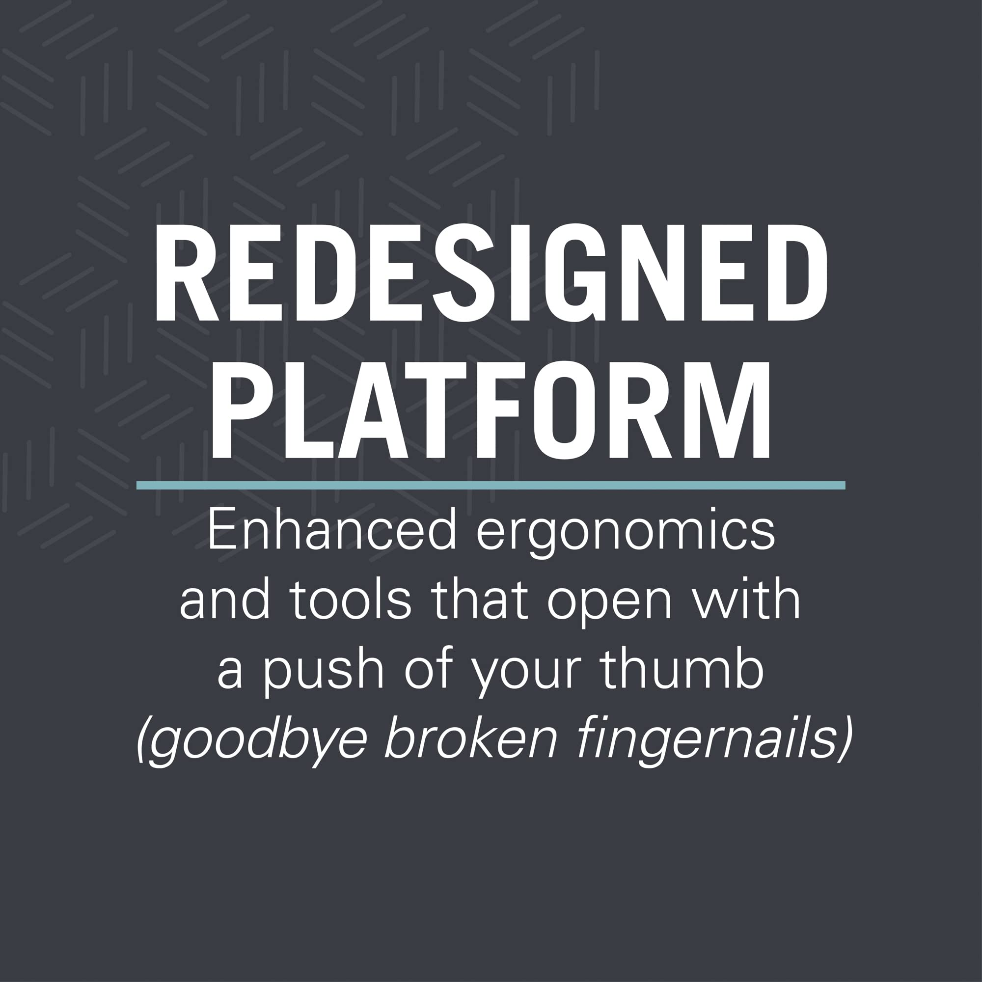 Redesigned Platform: Verbesserte Ergonomie und Werkzeuge, die sich leicht öffnen lassen.