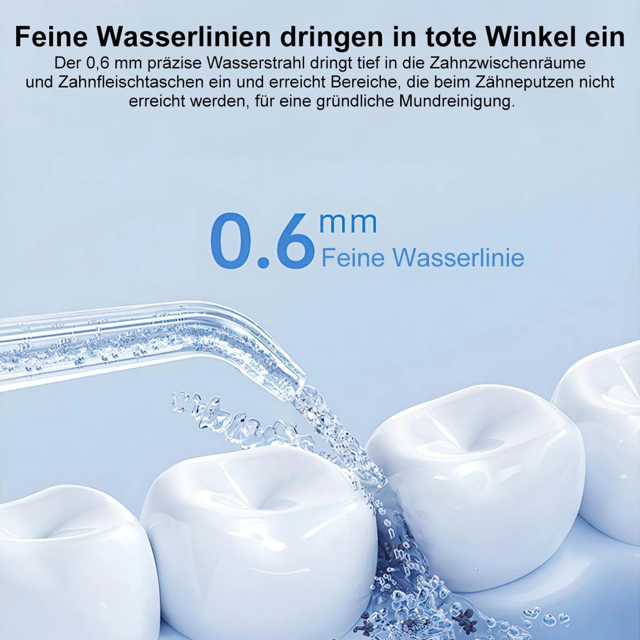 Ein feiner Wasserstrahl reinigt Zähne und Zahnfleisch. 0,6 mm.
