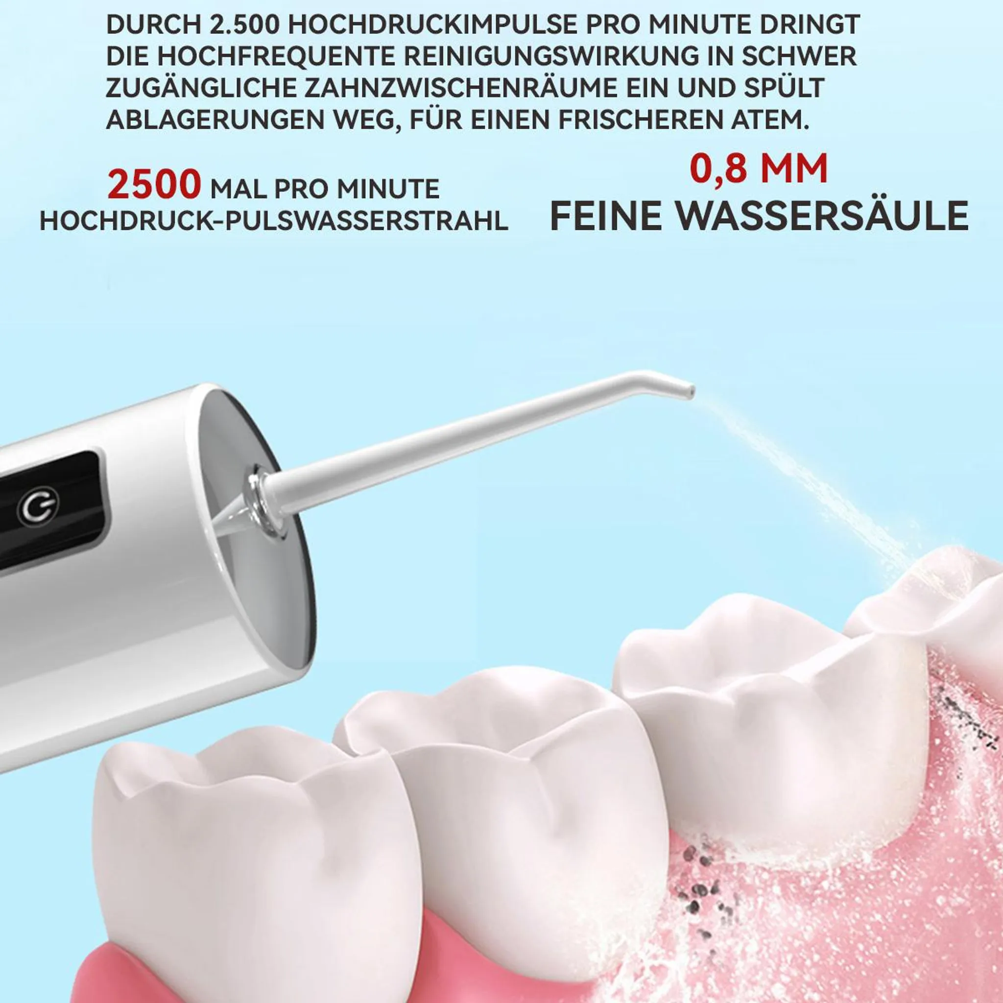 Ein weißer Wasserstrahl reinigt Zähne. 2500 Impulse/Min. 0,8 mm feine Säule.
