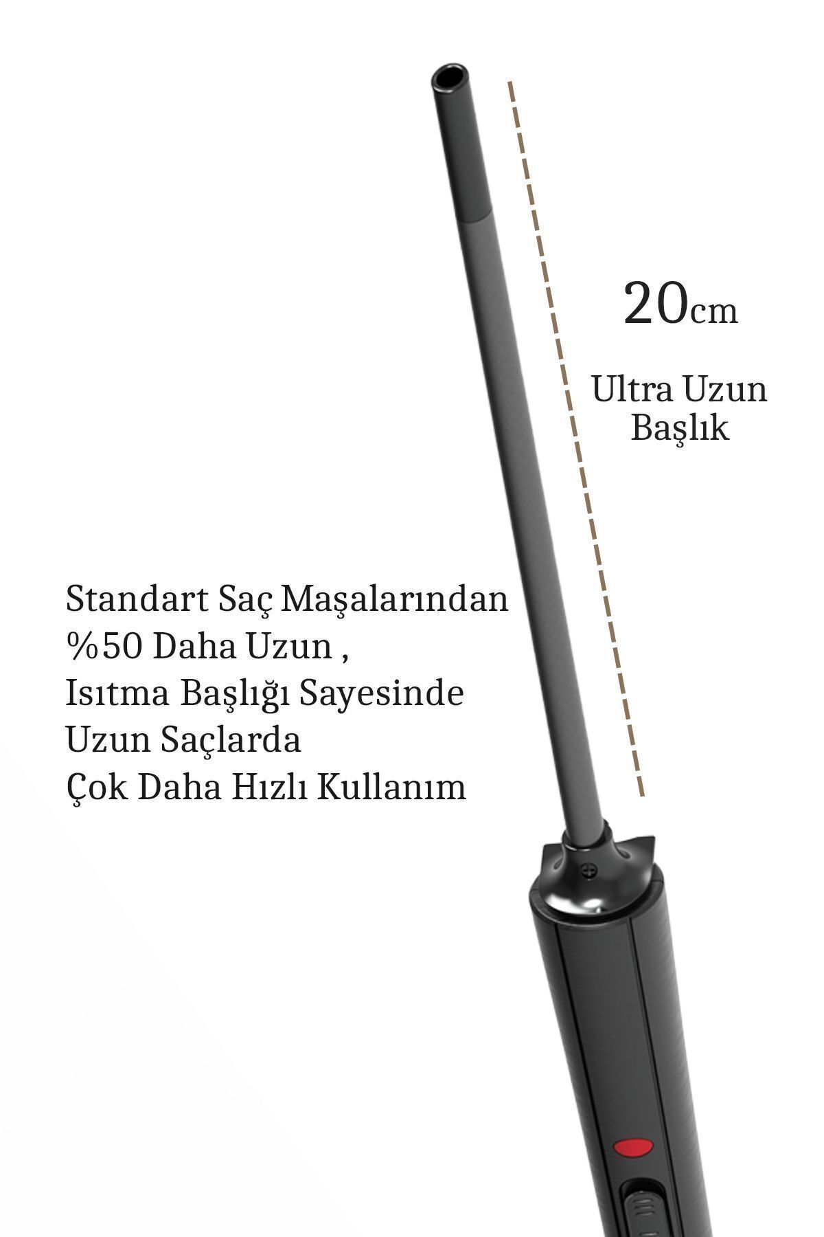 20cm Ultra Uzun Başlık. Standart saç maşalarından %50 daha uzun.