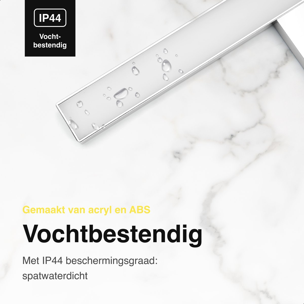 IP44-gecertificeerd, vochtbestendig product van acryl en ABS.