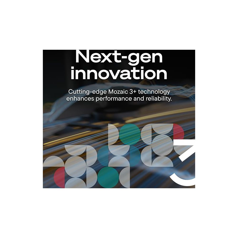 Next-gen Innovation mit Mozaic 3+ Technologie für Leistung und Zuverlässigkeit.