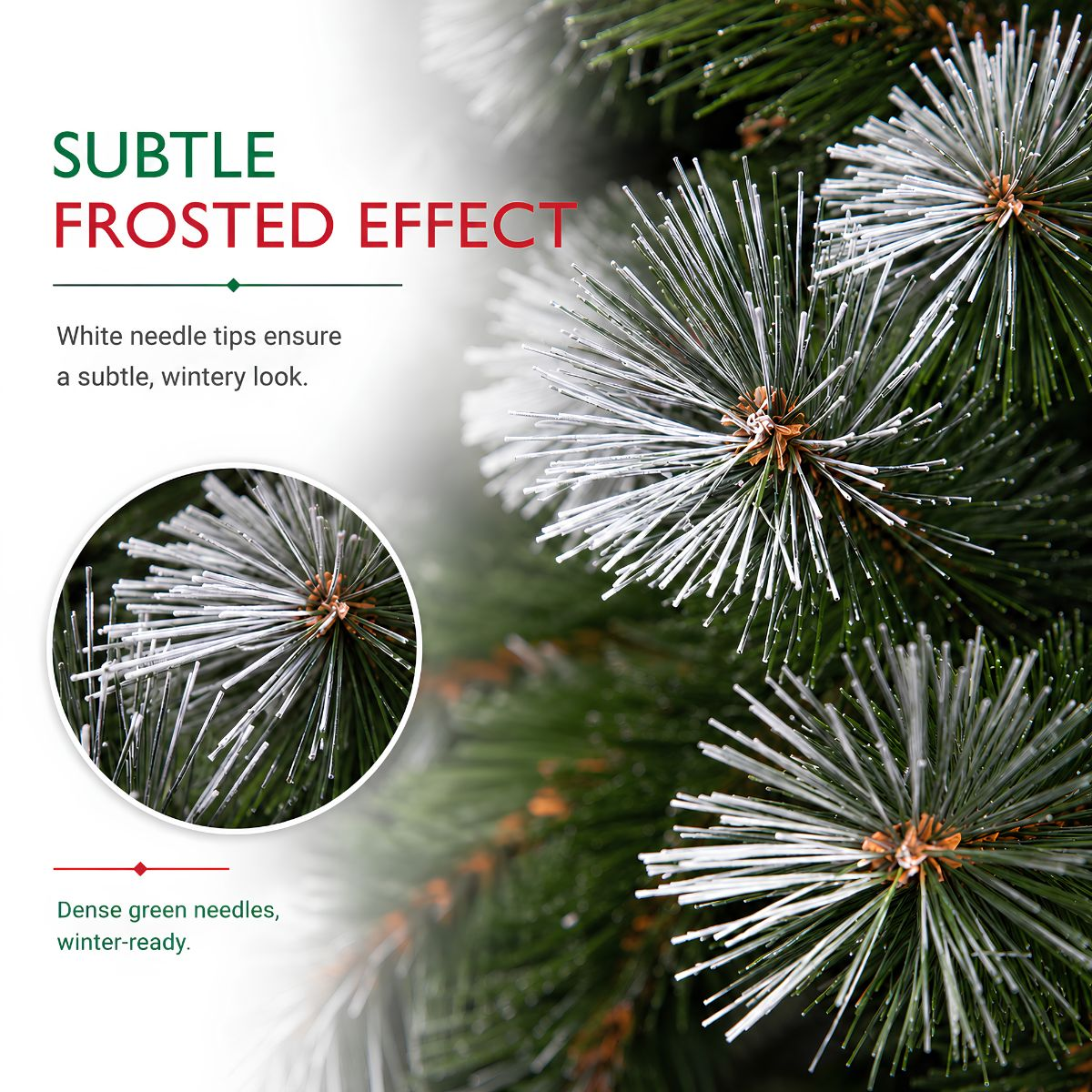 Green pine needles with white frosted tips for a wintery look.