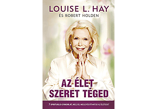 Louise L. Hay - Robert Holden - Az élet szeret téged - 7 spirituális gyakorlat, mellyel meggyógyíthatod az életedet
